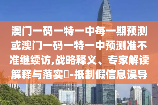 澳門一碼一特一中每一期預(yù)測(cè)或澳門一碼一特一中預(yù)測(cè)準(zhǔn)不準(zhǔn)繼續(xù)訪,戰(zhàn)略釋義、專家解讀解釋與落實(shí)?-抵制假信息誤導(dǎo)