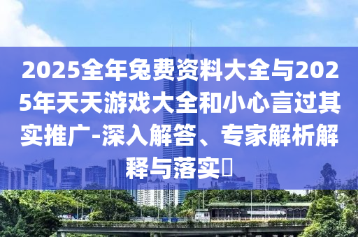 2025全年兔費資料大全與2025年天天游戲大全和小心言過其實推廣-深入解答、專家解析解釋與落實?