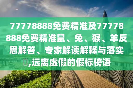 77778888免費(fèi)精準(zhǔn)及77778888免費(fèi)精準(zhǔn)鼠、兔、猴、羊反思解答、專家解讀解釋與落實(shí)?,遠(yuǎn)離虛假的假標(biāo)榜語