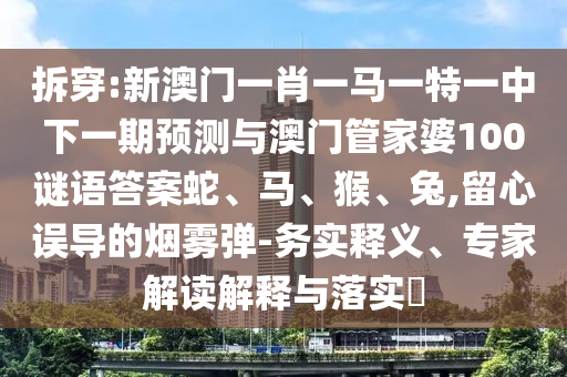 拆穿:新澳門一肖一馬一特一中下一期預測與澳門管家婆100謎語答案蛇、馬、猴、兔,留心誤導的煙霧彈-務實釋義、專家解讀解釋與落實?