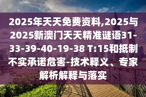 2025年天天免費資料,2025與2025新澳門天天精準謎語31-33-39-40-19-38 T:15和抵制不實承諾危害-技術(shù)釋義、專家解析解釋與落實