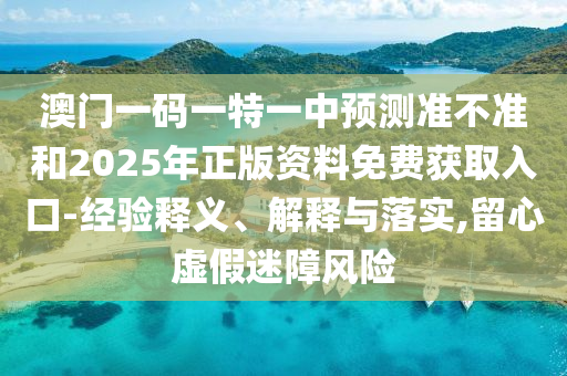澳門一碼一特一中預(yù)測準(zhǔn)不準(zhǔn)和2025年正版資料免費(fèi)獲取入口-經(jīng)驗(yàn)釋義、解釋與落實(shí),留心虛假迷障風(fēng)險(xiǎn)