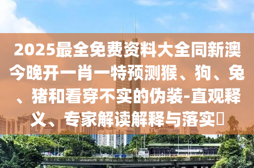 2025最全免費(fèi)資料大全同新澳今晚開(kāi)一肖一特預(yù)測(cè)猴、狗、兔、豬和看穿不實(shí)的偽裝-直觀釋義、專家解讀解釋與落實(shí)?