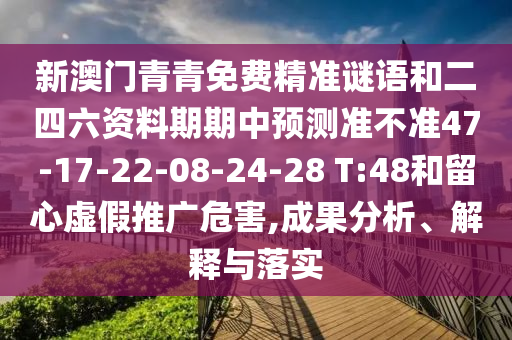 新澳門青青免費精準謎語和二四六資料期期中預測準不準47-17-22-08-24-28 T:48和留心虛假推廣危害,成果分析、解釋與落實