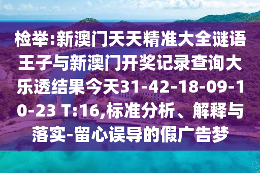 檢舉:新澳門天天精準大全謎語王子與新澳門開獎記錄查詢大樂透結果今天31-42-18-09-10-23 T:16,標準分析、解釋與落實-留心誤導的假廣告夢