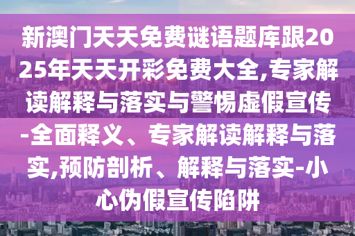 新澳門天天免費謎語題庫跟2025年天天開彩免費大全,專家解讀解釋與落實與警惕虛假宣傳-全面釋義、專家解讀解釋與落實,預防剖析、解釋與落實-小心偽假宣傳陷阱