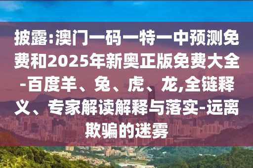 披露:澳門一碼一特一中預(yù)測(cè)免費(fèi)和2025年新奧正版免費(fèi)大全-百度羊、兔、虎、龍,全鏈釋義、專家解讀解釋與落實(shí)-遠(yuǎn)離欺騙的迷霧