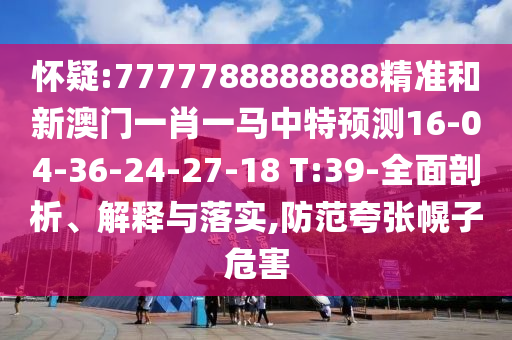 懷疑:7777788888888精準(zhǔn)和新澳門一肖一馬中特預(yù)測(cè)16-04-36-24-27-18 T:39-全面剖析、解釋與落實(shí),防范夸張幌子危害
