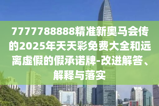 7777788888精準(zhǔn)新奧馬會(huì)傳的2025年天天彩免費(fèi)大全和遠(yuǎn)離虛假的假承諾牌-改進(jìn)解答、解釋與落實(shí)