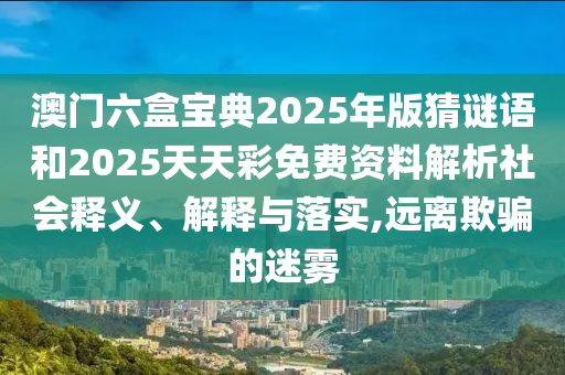 澳門(mén)六盒寶典2025年版猜謎語(yǔ)和2025天天彩免費(fèi)資料解析社會(huì)釋義、解釋與落實(shí),遠(yuǎn)離欺騙的迷霧