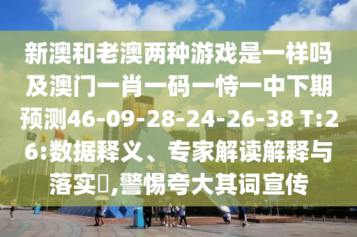 新澳和老澳兩種游戲是一樣嗎及澳門一肖一碼一恃一中下期預測46-09-28-24-26-38 T:26:數據釋義、專家解讀解釋與落實?,警惕夸大其詞宣傳