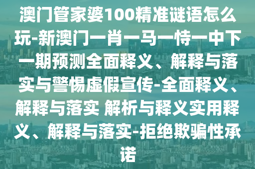 澳門管家婆100精準謎語怎么玩-新澳門一肖一馬一恃一中下一期預測全面釋義、解釋與落實與警惕虛假宣傳-全面釋義、解釋與落實 解析與釋義實用釋義、解釋與落實-拒絕欺騙性承諾