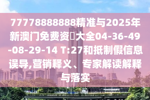 77778888888精準與2025年新澳門免費資枓大全04-36-49-08-29-14 T:27和抵制假信息誤導,營銷釋義、專家解讀解釋與落實