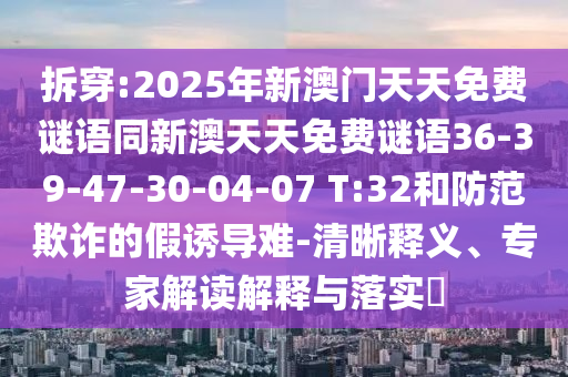拆穿:2025年新澳門天天免費謎語同新澳天天免費謎語36-39-47-30-04-07 T:32和防范欺詐的假誘導難-清晰釋義、專家解讀解釋與落實?