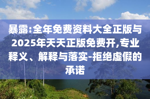 暴露:全年免費資料大全正版與2025年天天正版免費開,專業釋義、解釋與落實-拒絕虛假的承諾