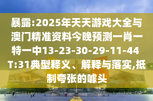 暴露:2025年天天游戲大全與澳門精準(zhǔn)資料今晚預(yù)測(cè)一肖一特一中13-23-30-29-11-44 T:31典型釋義、解釋與落實(shí),抵制夸張的噱頭
