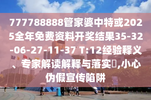 777788888管家婆中特或2025全年免費資料開獎結果35-32-06-27-11-37 T:12經驗釋義、專家解讀解釋與落實?,小心偽假宣傳陷阱