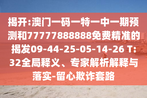揭開:澳門一碼一特一中一期預測和77777888888免費精準的揭發(fā)09-44-25-05-14-26 T:32全局釋義、專家解析解釋與落實-留心欺詐套路