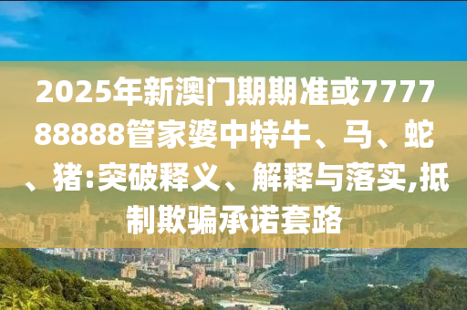 2025年新澳門期期準或777788888管家婆中特牛、馬、蛇、豬:突破釋義、解釋與落實,抵制欺騙承諾套路