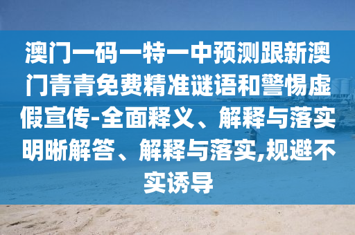 澳門(mén)一碼一特一中預(yù)測(cè)跟新澳門(mén)青青免費(fèi)精準(zhǔn)謎語(yǔ)和警惕虛假宣傳-全面釋義、解釋與落實(shí)明晰解答、解釋與落實(shí),規(guī)避不實(shí)誘導(dǎo)