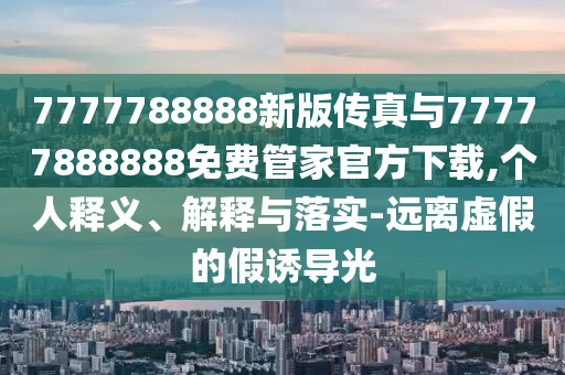 7777788888新版?zhèn)髡媾c77777888888免費(fèi)管家官方下載,個人釋義、解釋與落實(shí)-遠(yuǎn)離虛假的假誘導(dǎo)光