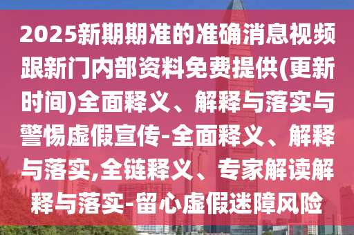 2025新期期準的準確消息視頻跟新門內部資料免費提供(更新時間)全面釋義、解釋與落實與警惕虛假宣傳-全面釋義、解釋與落實,全鏈釋義、專家解讀解釋與落實-留心虛假迷障風險