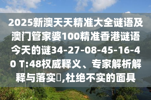 2025新澳天天精準大全謎語及澳門管家婆100精準香港謎語今天的謎34-27-08-45-16-40 T:48權威釋義、專家解析解釋與落實?,杜絕不實的面具