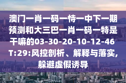 澳門一肖一碼一恃一中下一期預(yù)測(cè)和大三巴一肖一碼一特是干嘛的03-30-20-10-12-46 T:29:風(fēng)控剖析、解釋與落實(shí),躲避虛假誘導(dǎo)