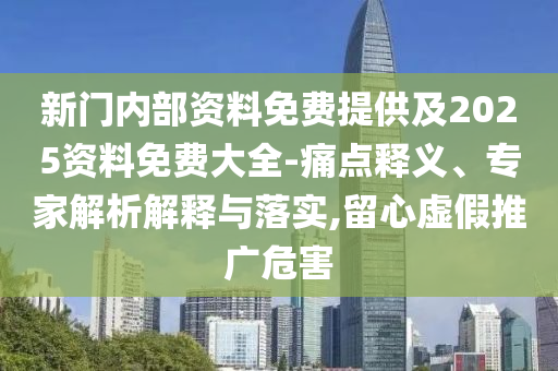 新門內(nèi)部資料免費(fèi)提供及2025資料免費(fèi)大全-痛點(diǎn)釋義、專家解析解釋與落實(shí),留心虛假推廣危害