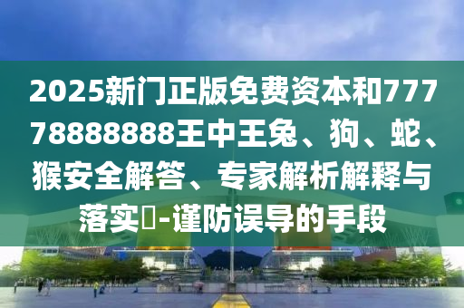 2025新門正版免費(fèi)資本和77778888888王中王兔、狗、蛇、猴安全解答、專家解析解釋與落實(shí)?-謹(jǐn)防誤導(dǎo)的手段