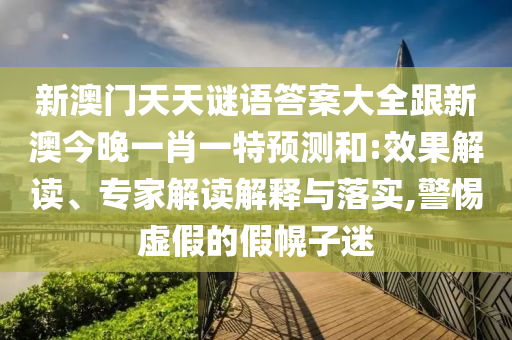 新澳門天天謎語答案大全跟新澳今晚一肖一特預測和:效果解讀、專家解讀解釋與落實,警惕虛假的假幌子迷