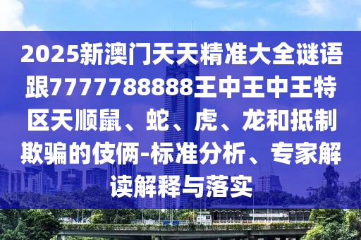 2025新澳門(mén)天天精準(zhǔn)大全謎語(yǔ)跟7777788888王中王中王特區(qū)天順鼠、蛇、虎、龍和抵制欺騙的伎倆-標(biāo)準(zhǔn)分析、專家解讀解釋與落實(shí)
