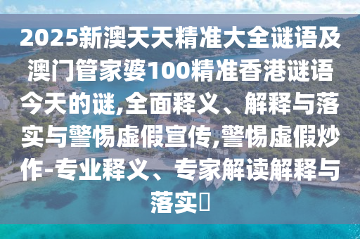 2025新澳天天精準大全謎語及澳門管家婆100精準香港謎語今天的謎,全面釋義、解釋與落實與警惕虛假宣傳,警惕虛假炒作-專業釋義、專家解讀解釋與落實?
