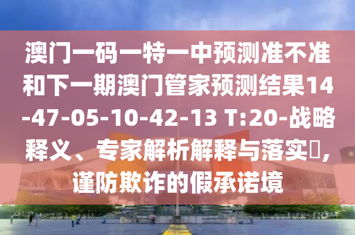 澳門一碼一特一中預測準不準和下一期澳門管家預測結果14-47-05-10-42-13 T:20-戰略釋義、專家解析解釋與落實?,謹防欺詐的假承諾境