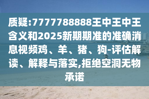 質(zhì)疑:7777788888王中王中王含義和2025新期期準(zhǔn)的準(zhǔn)確消息視頻雞、羊、豬、狗-評(píng)估解讀、解釋與落實(shí),拒絕空洞無物承諾