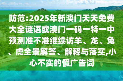 防范:2025年新澳門天天免費大全謎語或澳門一碼一特一中預測準不準繼續訪羊、龍、兔、虎全景解答、解釋與落實,小心不實的假廣告詞