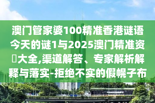 澳門管家婆100精準香港謎語今天的謎1與2025澳門精準資枓大全,渠道解答、專家解析解釋與落實-拒絕不實的假幌子布