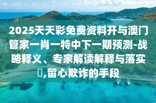 2025天天彩免費資料開與澳門管家一肖一特中下一期預測-戰略釋義、專家解讀解釋與落實?,留心欺詐的手段