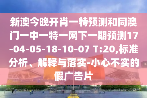 新澳今晚開肖一特預測和同澳門一中一特一網下一期預測17-04-05-18-10-07 T:20,標準分析、解釋與落實-小心不實的假廣告片