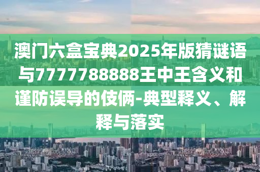 澳門六盒寶典2025年版猜謎語與7777788888王中王含義和謹防誤導的伎倆-典型釋義、解釋與落實