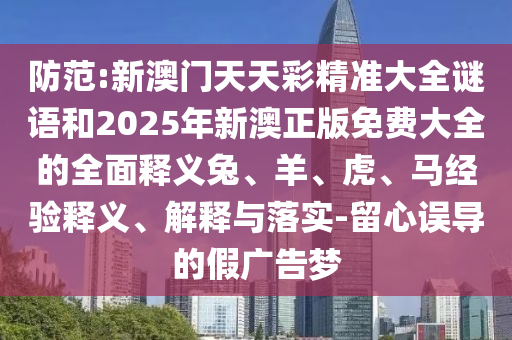 防范:新澳門天天彩精準大全謎語和2025年新澳正版免費大全的全面釋義兔、羊、虎、馬經驗釋義、解釋與落實-留心誤導的假廣告夢