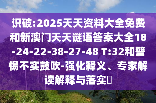 識(shí)破:2025天天資料大全免費(fèi)和新澳門天天謎語答案大全18-24-22-38-27-48 T:32和警惕不實(shí)鼓吹-強(qiáng)化釋義、專家解讀解釋與落實(shí)?