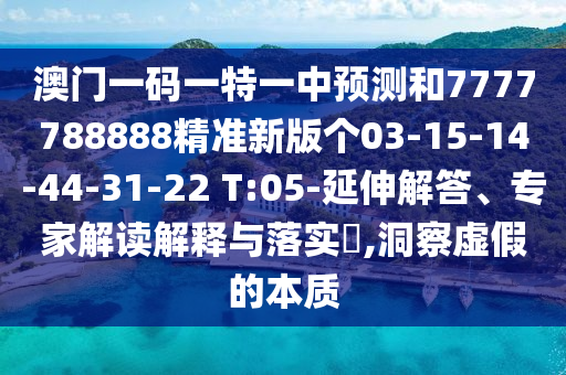 澳門一碼一特一中預測和7777788888精準新版個03-15-14-44-31-22 T:05-延伸解答、專家解讀解釋與落實?,洞察虛假的本質