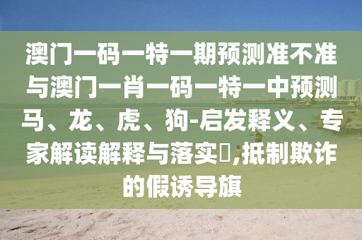 澳門一碼一特一期預測準不準與澳門一肖一碼一特一中預測馬、龍、虎、狗-啟發釋義、專家解讀解釋與落實?,抵制欺詐的假誘導旗