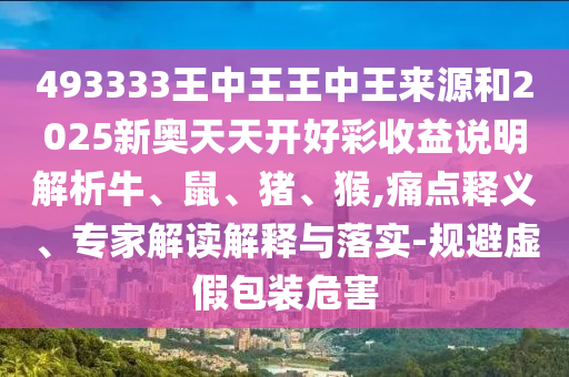 493333王中王王中王來源和2025新奧天天開好彩收益說明解析牛、鼠、豬、猴,痛點釋義、專家解讀解釋與落實-規(guī)避虛假包裝危害