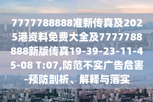 7777788888準新傳真及2025港資料免費大全及7777788888新版傳真19-39-23-11-45-08 T:07,防范不實廣告危害-預防剖析、解釋與落實