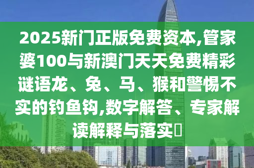 2025新門正版免費資本,管家婆100與新澳門天天免費精彩謎語龍、兔、馬、猴和警惕不實的釣魚鉤,數字解答、專家解讀解釋與落實?