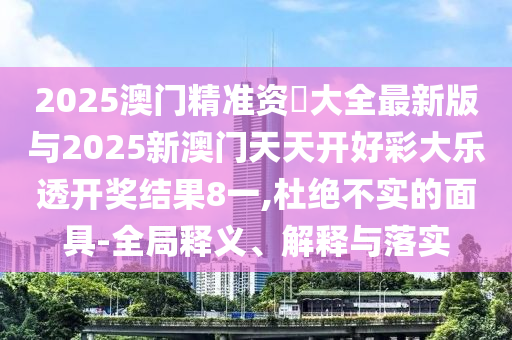 2025澳門精準資枓大全最新版與2025新澳門天天開好彩大樂透開獎結果8一,杜絕不實的面具-全局釋義、解釋與落實