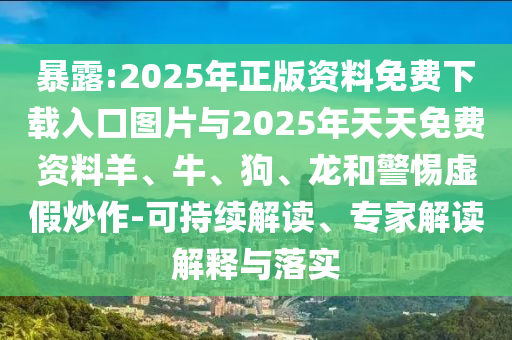 暴露:2025年正版資料免費下載入口圖片與2025年天天免費資料羊、牛、狗、龍和警惕虛假炒作-可持續解讀、專家解讀解釋與落實