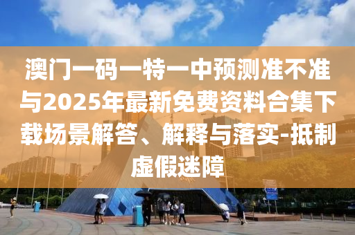 澳門一碼一特一中預測準不準與2025年最新免費資料合集下載場景解答、解釋與落實-抵制虛假迷障